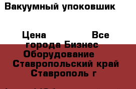 Вакуумный упоковшик 52 › Цена ­ 250 000 - Все города Бизнес » Оборудование   . Ставропольский край,Ставрополь г.